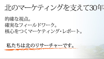 北のマーケティングを支えて30年。的確な視点。確実なフィールドワーク。核心をつくマーケティング・レポート。私たちは北のリサーチャーです。